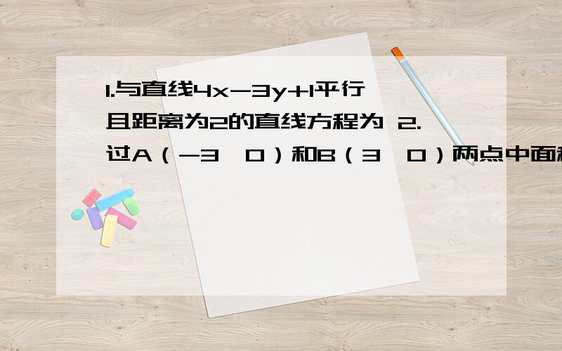 1.与直线4x-3y+1平行且距离为2的直线方程为 2.过A（-3,0）和B（3,0）两点中面积最小的圆方程1.与直线4x-3y+1平行且距离为2的直线方程为2.过A（-3，0）和B（3，0）两点中面积最小的圆方程