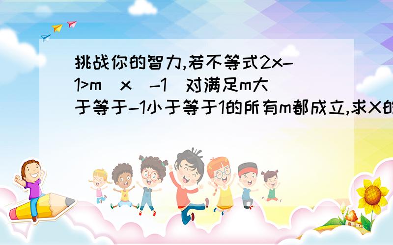 挑战你的智力,若不等式2x-1>m(x^-1)对满足m大于等于-1小于等于1的所有m都成立,求X的取值范围?注:x^表示x的平方 最好把过程写下来