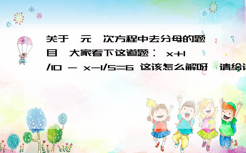 关于一元一次方程中去分母的题目,大家看下这道题： x+1/10 - x-1/5=6 这该怎么解呀,请给详细具体的步骤谢谢大家