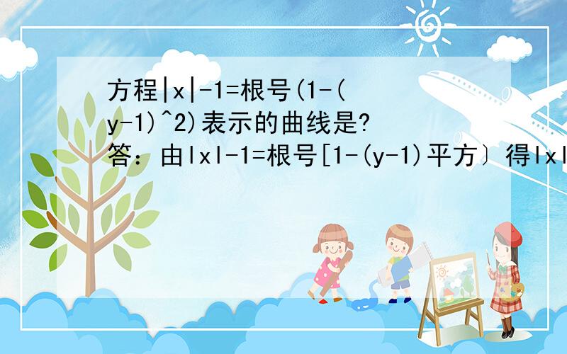 方程|x|-1=根号(1-(y-1)^2)表示的曲线是?答：由lxl-1=根号[1-(y-1)平方〕得lxl-1>0 所以x>1或x1时,(x-1)平方+(y-1)平方=1,方程表示右半圆.当x=0