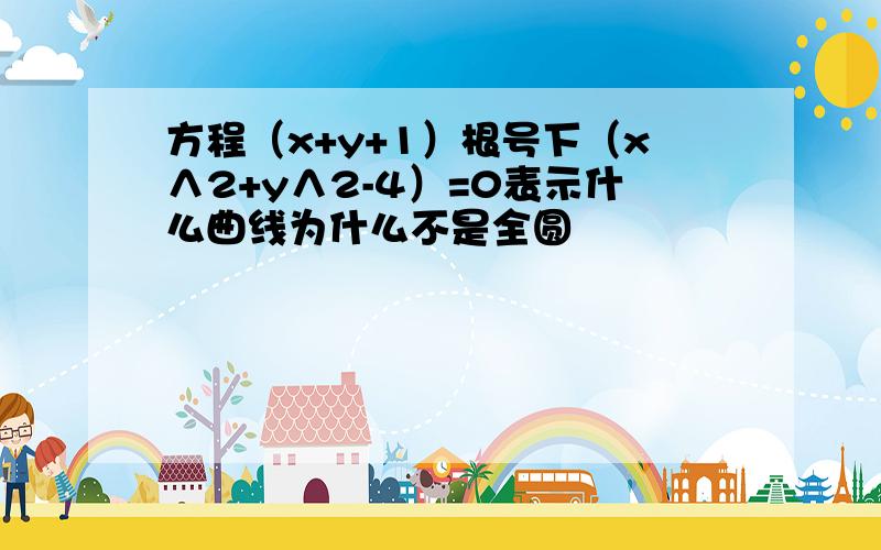 方程（x+y+1）根号下（x∧2+y∧2-4）=0表示什么曲线为什么不是全圆