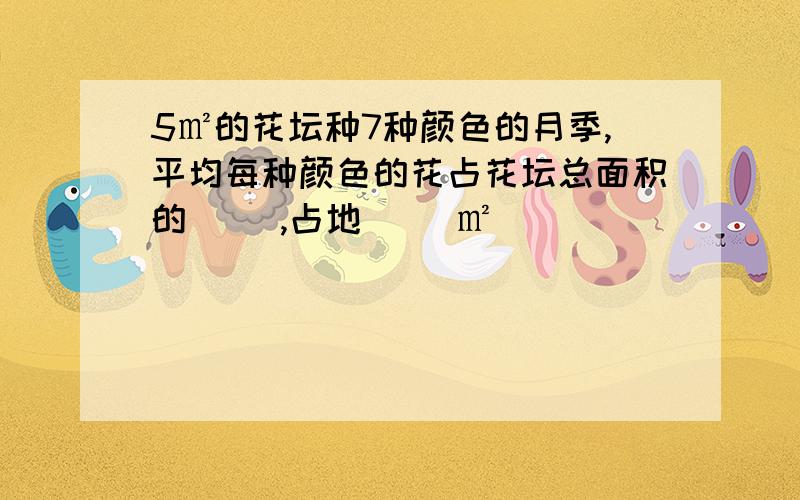 5㎡的花坛种7种颜色的月季,平均每种颜色的花占花坛总面积的（ ）,占地（ ）㎡