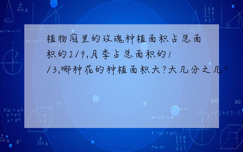 植物园里的玫瑰种植面积占总面积的2/9,月季占总面积的1/3,哪种花的种植面积大?大几分之几?