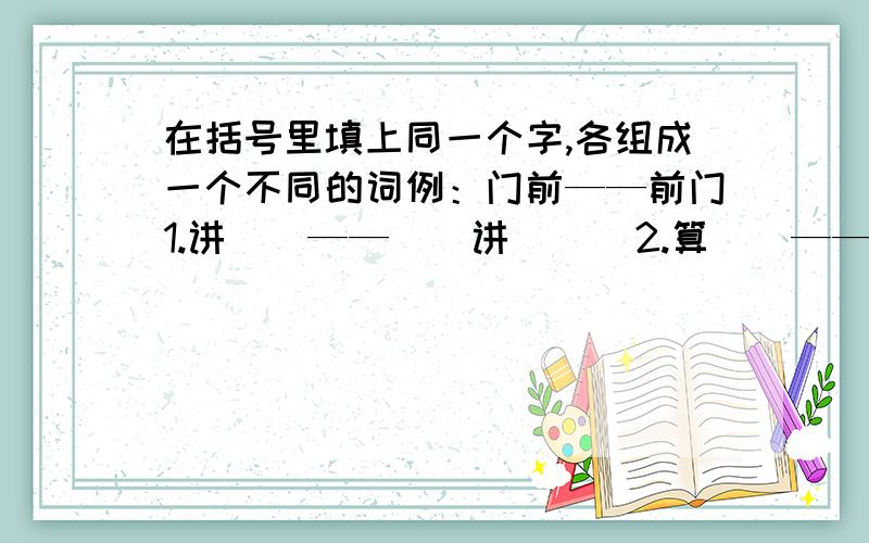 在括号里填上同一个字,各组成一个不同的词例：门前——前门1.讲（）——（）讲      2.算（）——（）算3.树（）——（）树      4.办（）——（）办5.锅（）——（）锅      6.扶（）——（