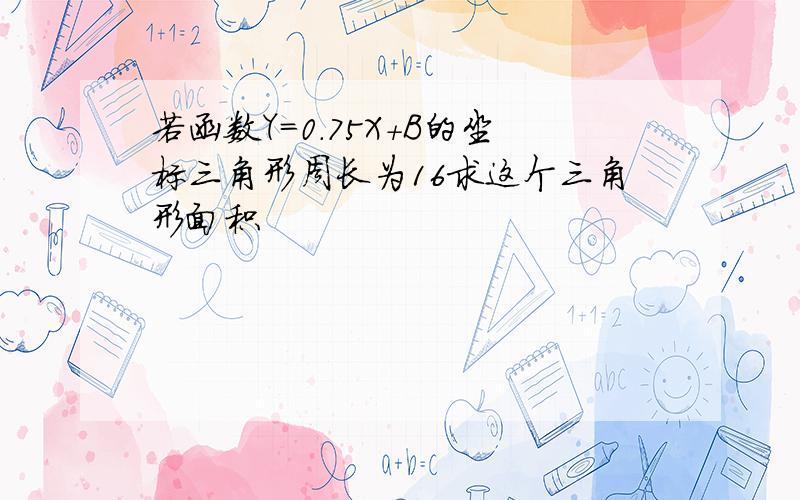 若函数Y=0.75X+B的坐标三角形周长为16求这个三角形面积