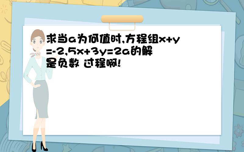 求当a为何值时,方程组x+y=-2,5x+3y=2a的解是负数 过程啊!