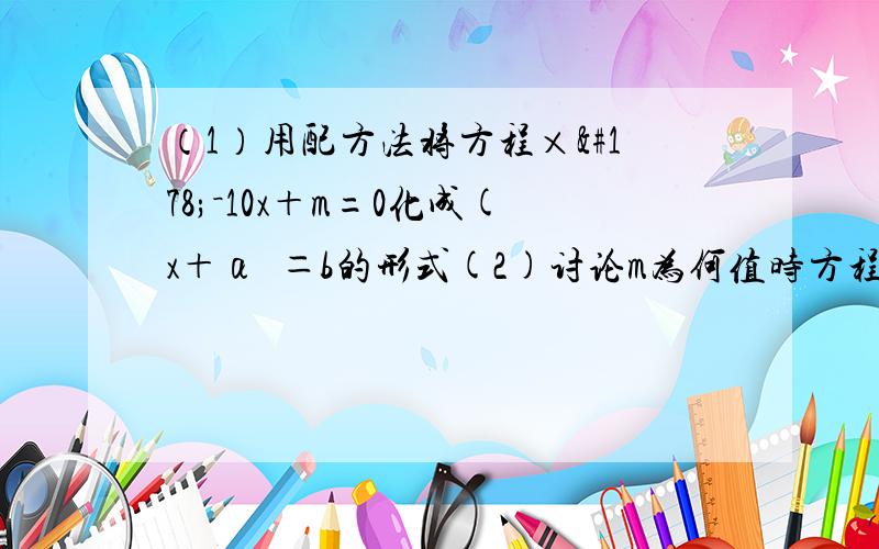 （1）用配方法将方程×²－10x＋m=0化成(x＋α²＝b的形式(2)讨论m为何值时方程x²－10×＋m＝0有解,并求在此条件下方程的解.