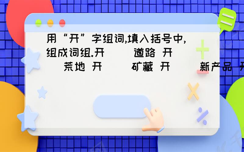 用“开”字组词,填入括号中,组成词组.开（ ）道路 开（ ）荒地 开（ ）矿藏 开（ ）新产品 开（ ）事业