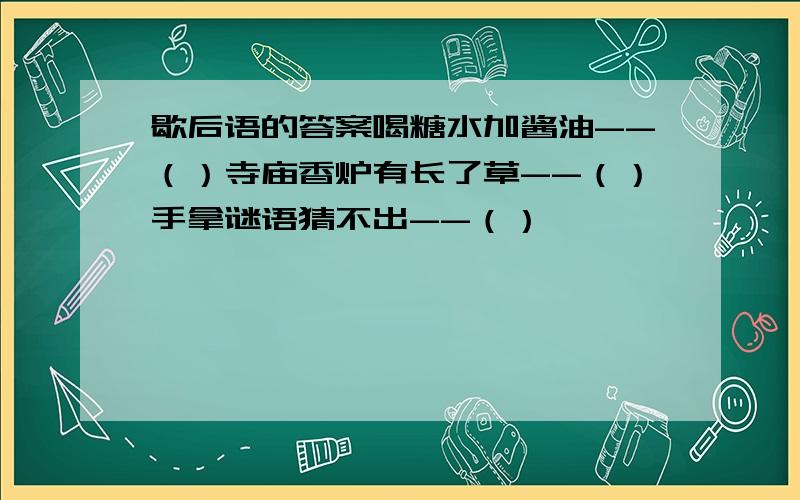 歇后语的答案喝糖水加酱油--（）寺庙香炉有长了草--（）手拿谜语猜不出--（）