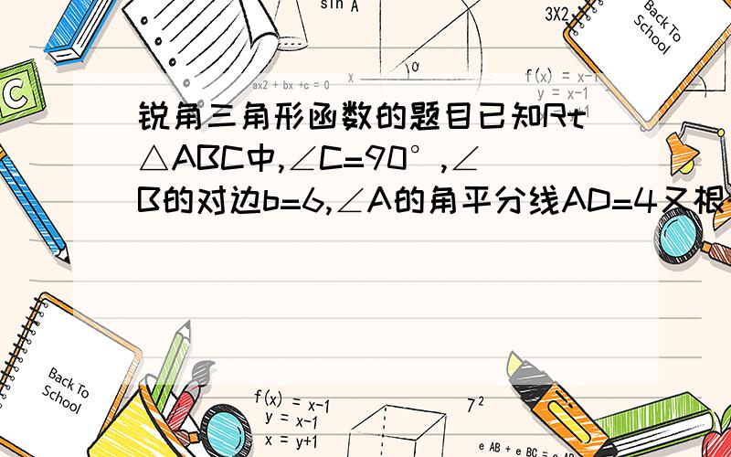 锐角三角形函数的题目已知Rt△ABC中,∠C=90°,∠B的对边b=6,∠A的角平分线AD=4又根号3,求∠BAC的度数以及∠A的对边a的长度和∠B的对边b的长度