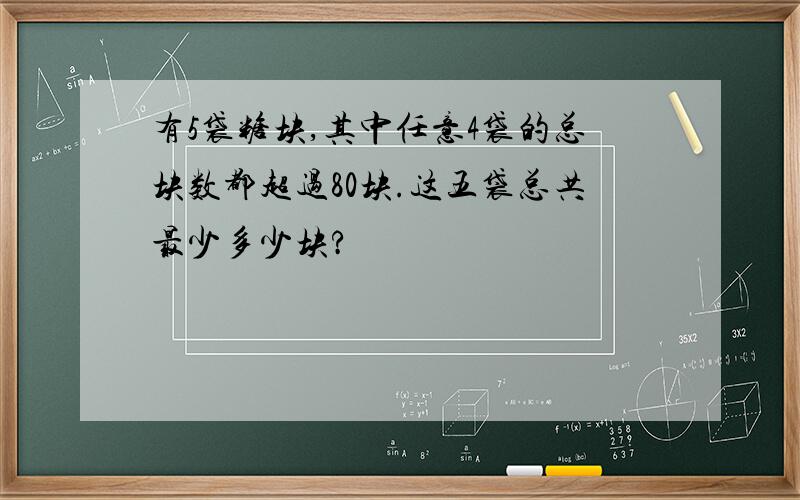 有5袋糖块,其中任意4袋的总块数都超过80块.这五袋总共最少多少块?