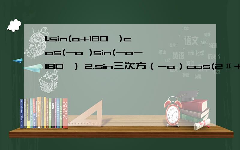 1.sin(a+180°)cos(-a )sin(-a-180°) 2.sin三次方（-a）cos(2π+a)tan(-a-π)