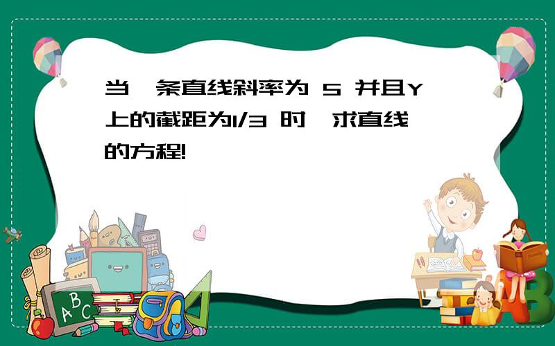 当一条直线斜率为 5 并且Y上的截距为1/3 时,求直线的方程!