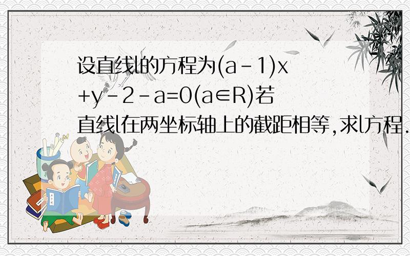 设直线l的方程为(a-1)x+y-2-a=0(a∈R)若直线l在两坐标轴上的截距相等,求l方程..