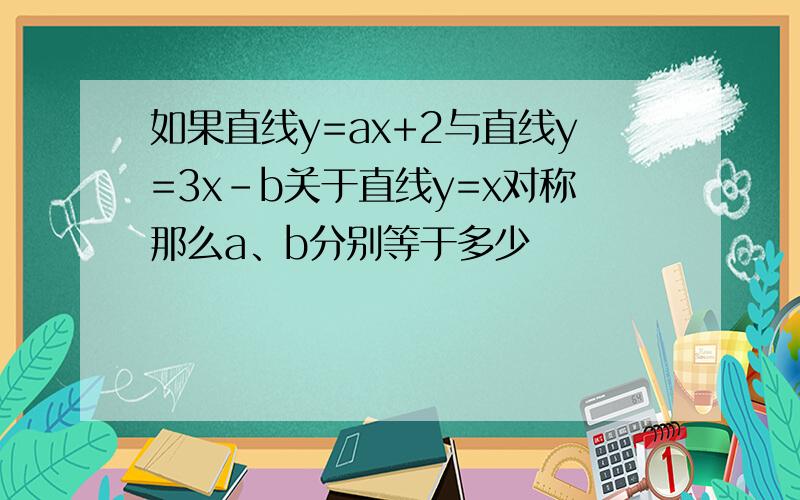 如果直线y=ax+2与直线y=3x-b关于直线y=x对称那么a、b分别等于多少