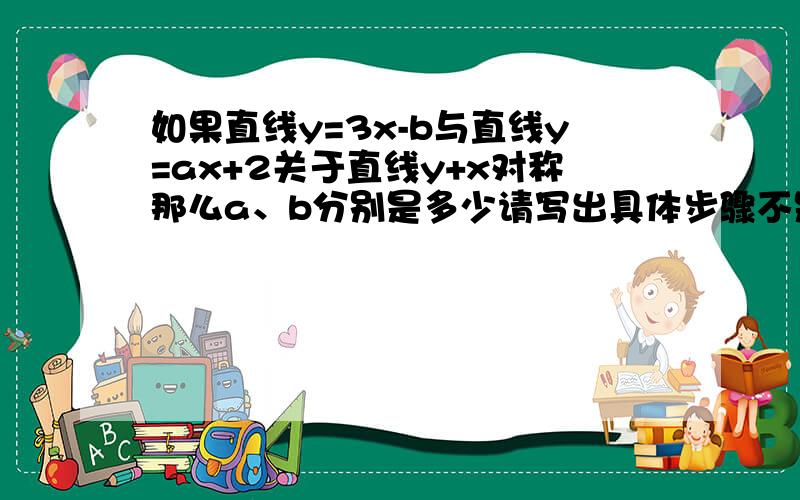 如果直线y=3x-b与直线y=ax+2关于直线y+x对称那么a、b分别是多少请写出具体步骤不是直线y+x 是直线y=x