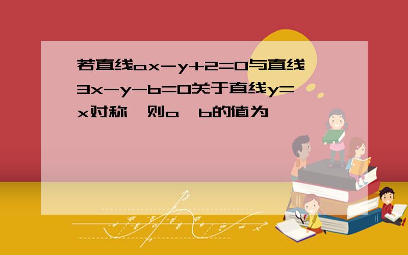 若直线ax-y+2=0与直线3x-y-b=0关于直线y=x对称,则a、b的值为