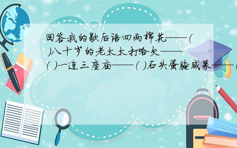 回答我的歇后语四两棉花——（ ）八十岁的老太太打哈欠——（ ）一连三座庙——（ ）石头蛋腌咸菜——（ ）关公打喷嚏——（ ）