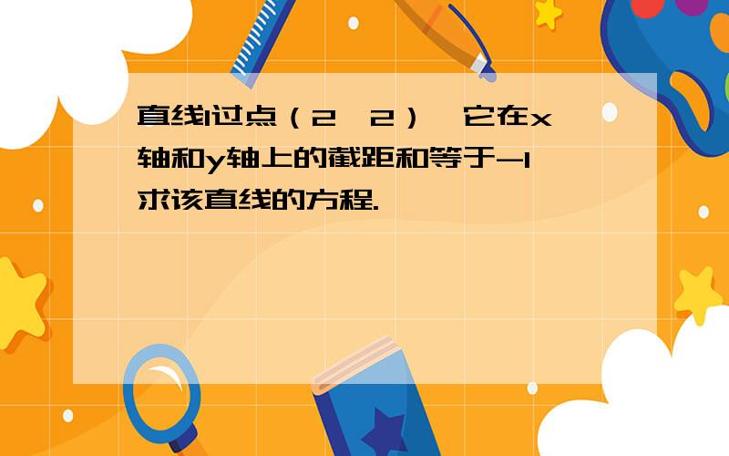 直线l过点（2,2）,它在x轴和y轴上的截距和等于-1,求该直线的方程.