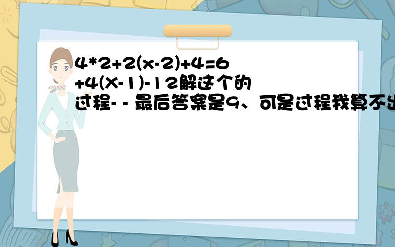 4*2+2(x-2)+4=6+4(X-1)-12解这个的过程- - 最后答案是9、可是过程我算不出来