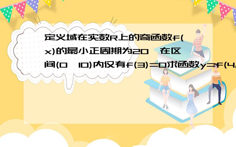 定义域在实数R上的奇函数f(x)的最小正周期为20,在区间(0,10)内仅有f(3)=0求函数y=f(4/x+3)在【-100,400】上零点的个数