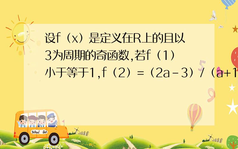 设f（x）是定义在R上的且以3为周期的奇函数,若f（1）小于等于1,f（2）=（2a-3）/（a+1）,则实数a的范围