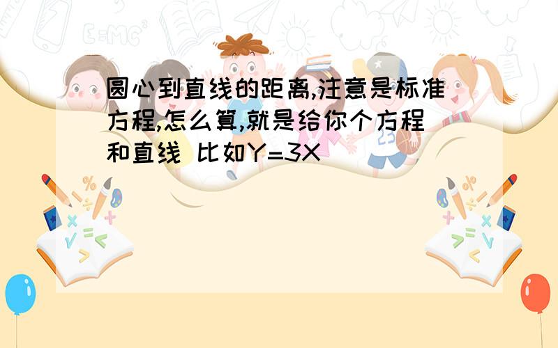 圆心到直线的距离,注意是标准方程,怎么算,就是给你个方程和直线 比如Y=3X