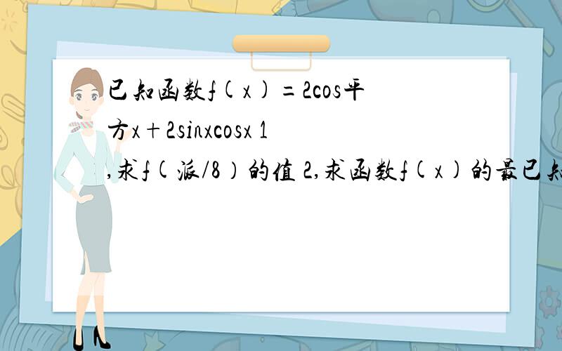 已知函数f(x)=2cos平方x+2sinxcosx 1,求f(派/8）的值 2,求函数f(x)的最已知函数f(x)=2cos平方x+2sinxcosx1,求f(派/8）的值2,求函数f(x)的最小正周期和最小值