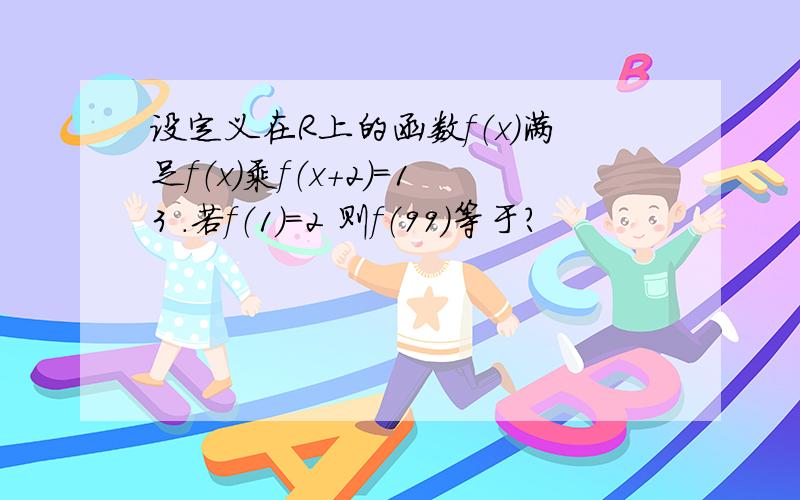 设定义在R上的函数f（x）满足f（x）乘f（x+2）＝13 .若f（1）=2 则f（99）等于?