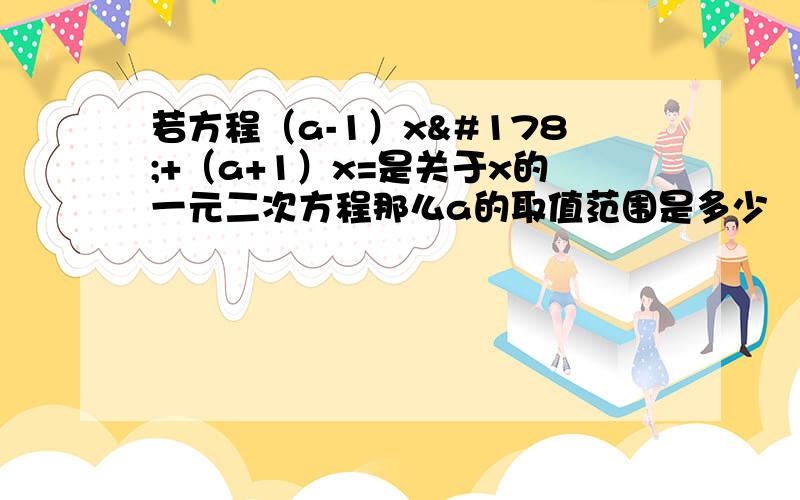 若方程（a-1）x²+（a+1）x=是关于x的一元二次方程那么a的取值范围是多少