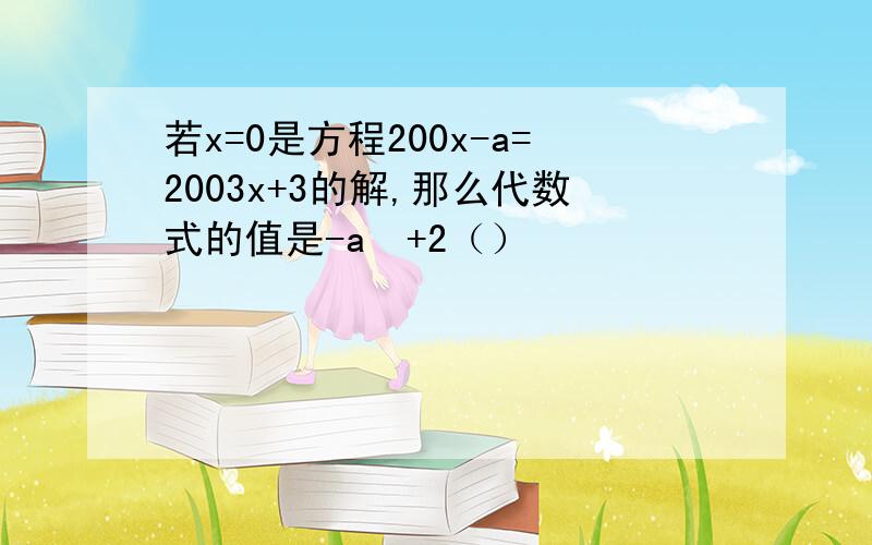 若x=0是方程200x-a=2003x+3的解,那么代数式的值是-a²+2（）