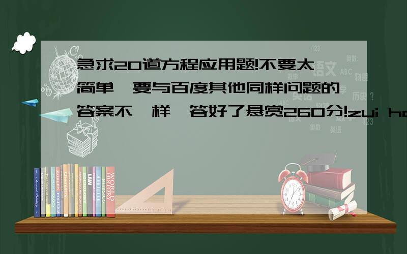 急求20道方程应用题!不要太简单,要与百度其他同样问题的答案不一样,答好了悬赏260分!zui hao you da an!