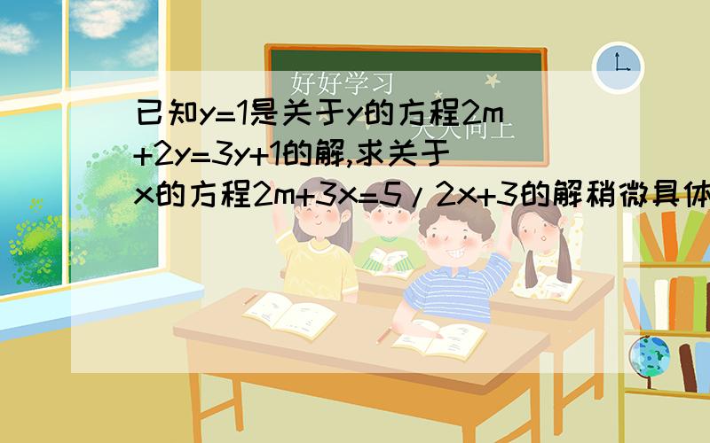 已知y=1是关于y的方程2m+2y=3y+1的解,求关于x的方程2m+3x=5/2x+3的解稍微具体哈.我是初一滴.好心人帮帮忙.