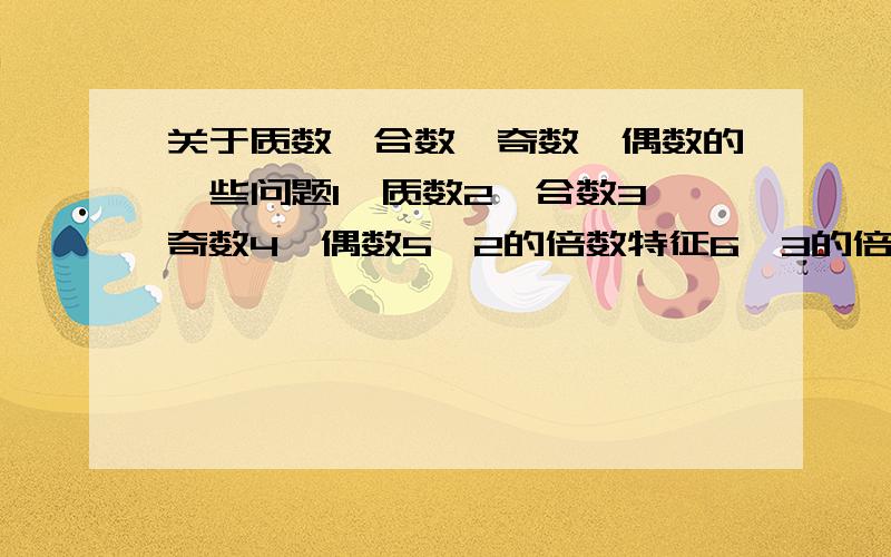 关于质数,合数,奇数,偶数的一些问题1、质数2、合数3、奇数4、偶数5、2的倍数特征6、3的倍数特征7、5的倍数特征8、100以内的质数9、写出下面各数的所有因数12：（ ）18：（ ） 24：( ）36：（