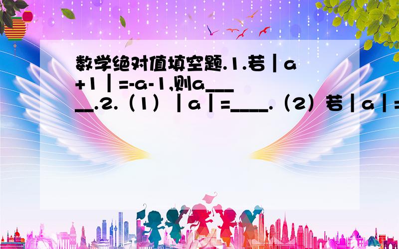 数学绝对值填空题.1.若｜a+1｜=-a-1,则a_____.2.（1）｜a｜=____.（2）若｜a｜=｜b｜,则a（）b或a（）-b.4.化简 ｜X-1｜5.当a＜0时,｜a-3｜=（）.