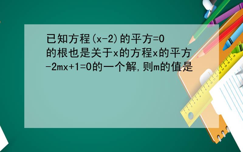 已知方程(x-2)的平方=0的根也是关于x的方程x的平方-2mx+1=0的一个解,则m的值是