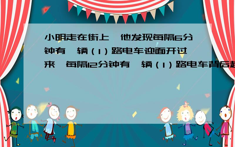 小明走在街上,他发现每隔6分钟有一辆（1）路电车迎面开过来,每隔12分钟有一辆（1）路电车背后超过他,如果每辆电车速度相同,电车发车的间隔也相同,那么从起点站每隔多少时间发一辆车?