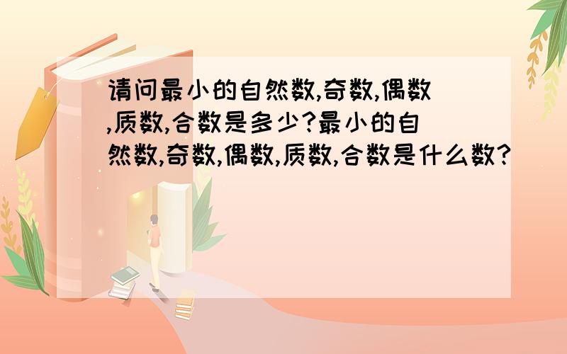 请问最小的自然数,奇数,偶数,质数,合数是多少?最小的自然数,奇数,偶数,质数,合数是什么数?