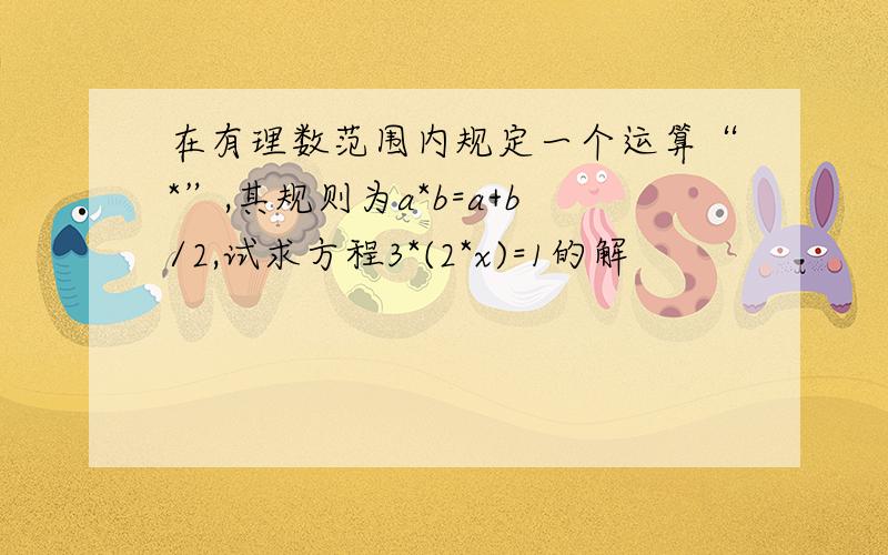 在有理数范围内规定一个运算“*”,其规则为a*b=a+b/2,试求方程3*(2*x)=1的解