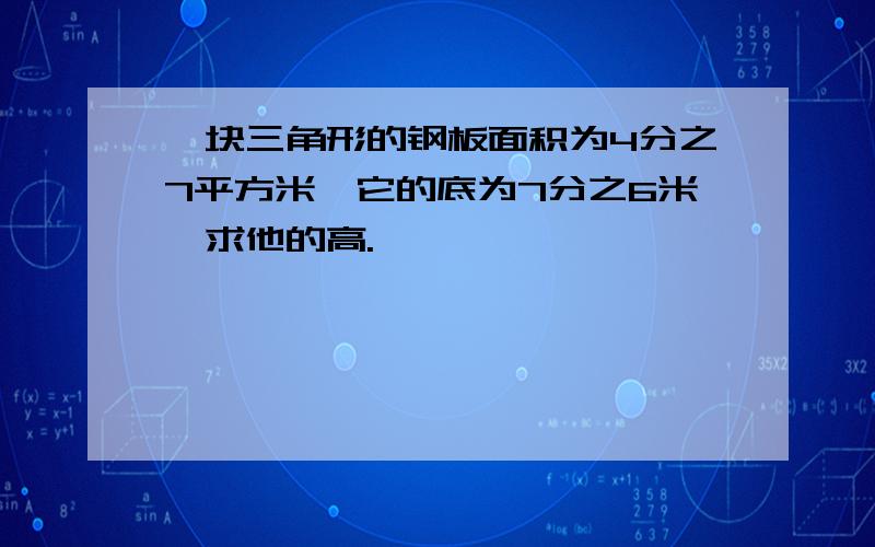 一块三角形的钢板面积为4分之7平方米,它的底为7分之6米,求他的高.