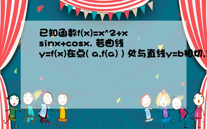 已知函数f(x)=x^2+xsinx+cosx. 若曲线y=f(x)在点( a,f(a) ) 处与直线y=b相切,求a已知函数f（x）=x^2+xsinx+cosx. 若曲线y=f(x)在点( a,f(a) ) 处与直线y=b相切,求a与b.若曲线y=f（x）与直线y=b有两个不同的交点,求