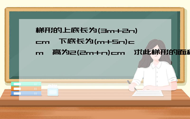 梯形的上底长为(3m+2n)cm,下底长为(m+5n)cm,高为2(2m+n)cm,求此梯形的面积