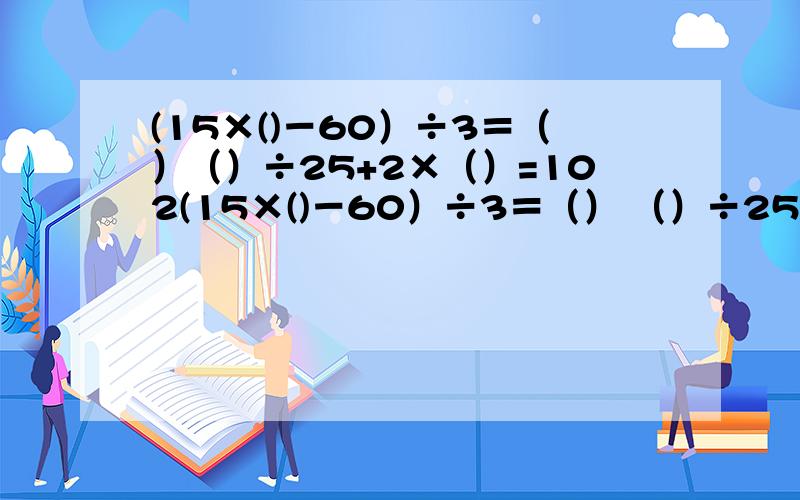 (15×()－60）÷3＝（）（）÷25+2×（）=102(15×()－60）÷3＝（） （）÷25+2×（）=102