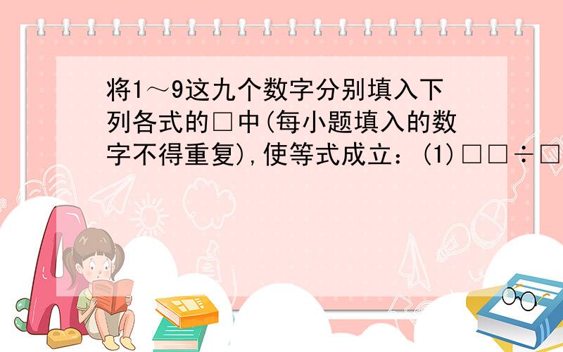 将1～9这九个数字分别填入下列各式的□中(每小题填入的数字不得重复),使等式成立：(1)□□÷□=□□÷□=□□÷□(2)□÷□=□÷□=□□□÷□□(3)□□□×□□=□□×□□=5568