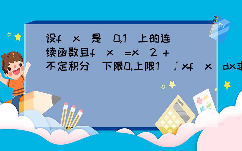 设f(x)是[0,1]上的连续函数且f(x)=x^2 +不定积分(下限0,上限1)∫xf(x)dx求不定积分(下限0,上限1)∫f(x)dx.如下图