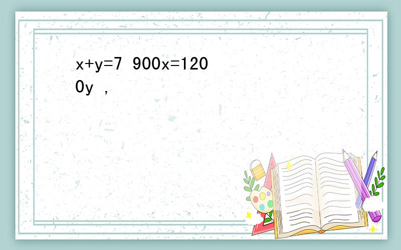 x+y=7 900x=1200y ,