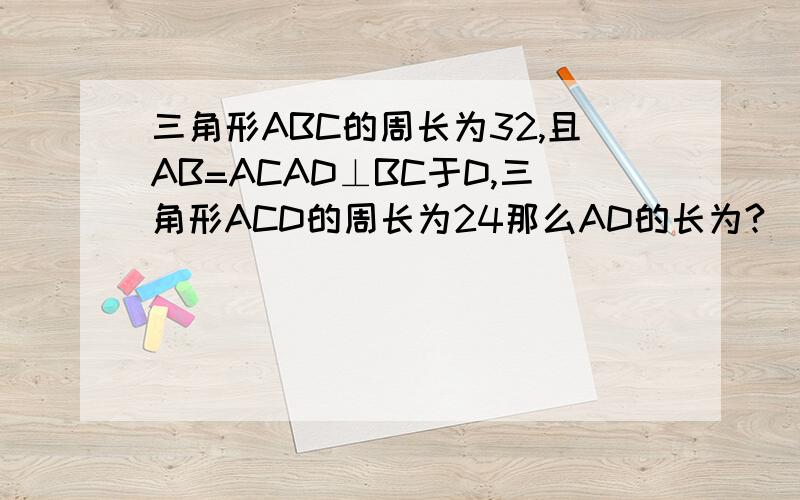 三角形ABC的周长为32,且AB=ACAD⊥BC于D,三角形ACD的周长为24那么AD的长为?