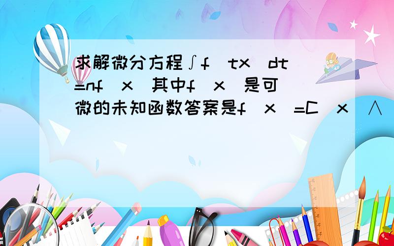 求解微分方程∫f(tx)dt=nf(x)其中f(x)是可微的未知函数答案是f(x)=C|x|∧[(1-n)/n]