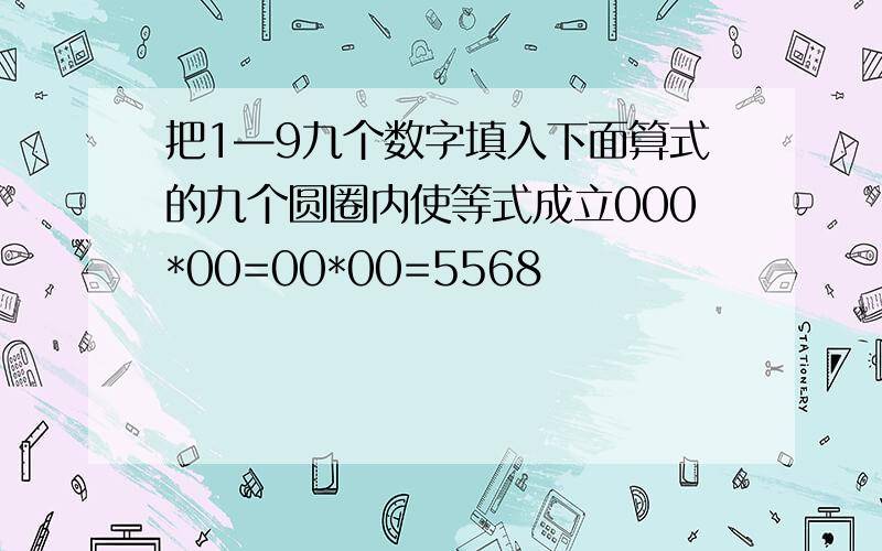 把1—9九个数字填入下面算式的九个圆圈内使等式成立000*00=00*00=5568