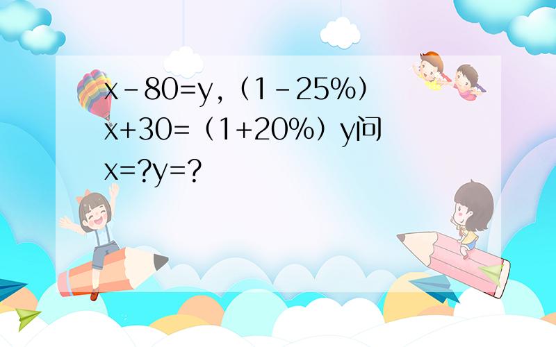 x-80=y,（1-25%）x+30=（1+20%）y问x=?y=?
